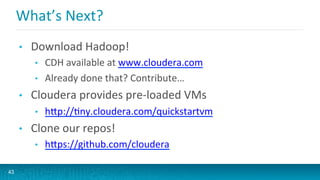 What’s	
  Next?	
  
•  Download	
  Hadoop!	
  
•  CDH	
  available	
  at	
  www.cloudera.com	
  
•  Already	
  done	
  that?	
  Contribute…	
  
•  Cloudera	
  provides	
  pre-­‐loaded	
  VMs	
  
•  hVp://Gny.cloudera.com/quickstartvm	
  
•  Clone	
  our	
  repos!	
  
•  hVps://github.com/cloudera	
  
43
 