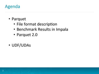 Agenda	
  
2
•  Parquet	
  
•  File	
  format	
  descripBon	
  
•  Benchmark	
  Results	
  in	
  Impala	
  
•  Parquet	
  2.0	
  
•  UDF/UDAs	
  
 