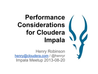 Performance
Considerations
for Cloudera
Impala
Henry Robinson
henry@cloudera.com / @henryr
Impala Meetup 2013-08-20
 