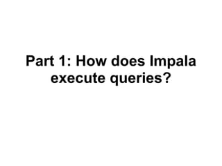 Part 1: How does Impala
execute queries?
 