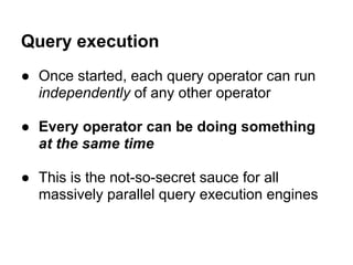 Query execution
● Once started, each query operator can run
independently of any other operator
● Every operator can be doing something
at the same time
● This is the not-so-secret sauce for all
massively parallel query execution engines
 