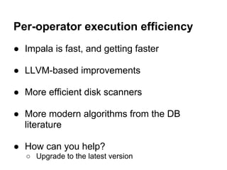 Per-operator execution efficiency
● Impala is fast, and getting faster
● LLVM-based improvements
● More efficient disk scanners
● More modern algorithms from the DB
literature
● How can you help?
○ Upgrade to the latest version
 
