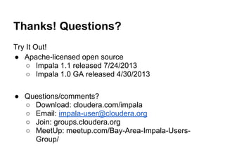 Thanks! Questions?
Try It Out!
● Apache-licensed open source
○ Impala 1.1 released 7/24/2013
○ Impala 1.0 GA released 4/30/2013
● Questions/comments?
○ Download: cloudera.com/impala
○ Email: impala-user@cloudera.org
○ Join: groups.cloudera.org
○ MeetUp: meetup.com/Bay-Area-Impala-Users-
Group/
 