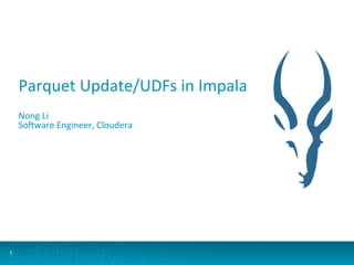 1
Parquet	
  Update/UDFs	
  in	
  Impala	
  
	
  
Nong	
  Li	
  
So:ware	
  Engineer,	
  Cloudera	
  
 