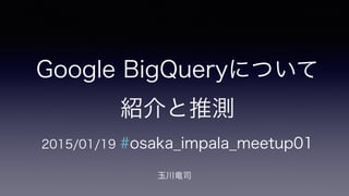 Google BigQueryについて
紹介と推測
2015/01/19 #osaka_impala_meetup01
玉川竜司
 