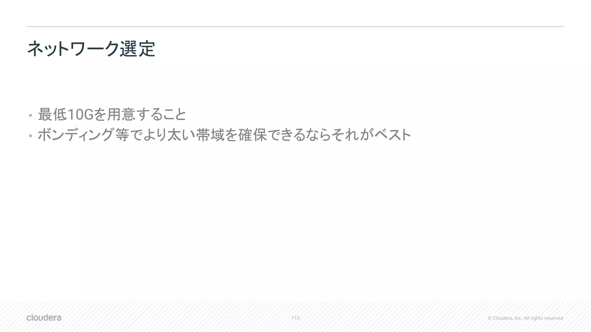 115 © Cloudera, Inc. All rights reserved.
• 最低10Gを用意すること
• ボンディング等でより太い帯域を確保できるならそれがベスト
ネットワーク選定
 