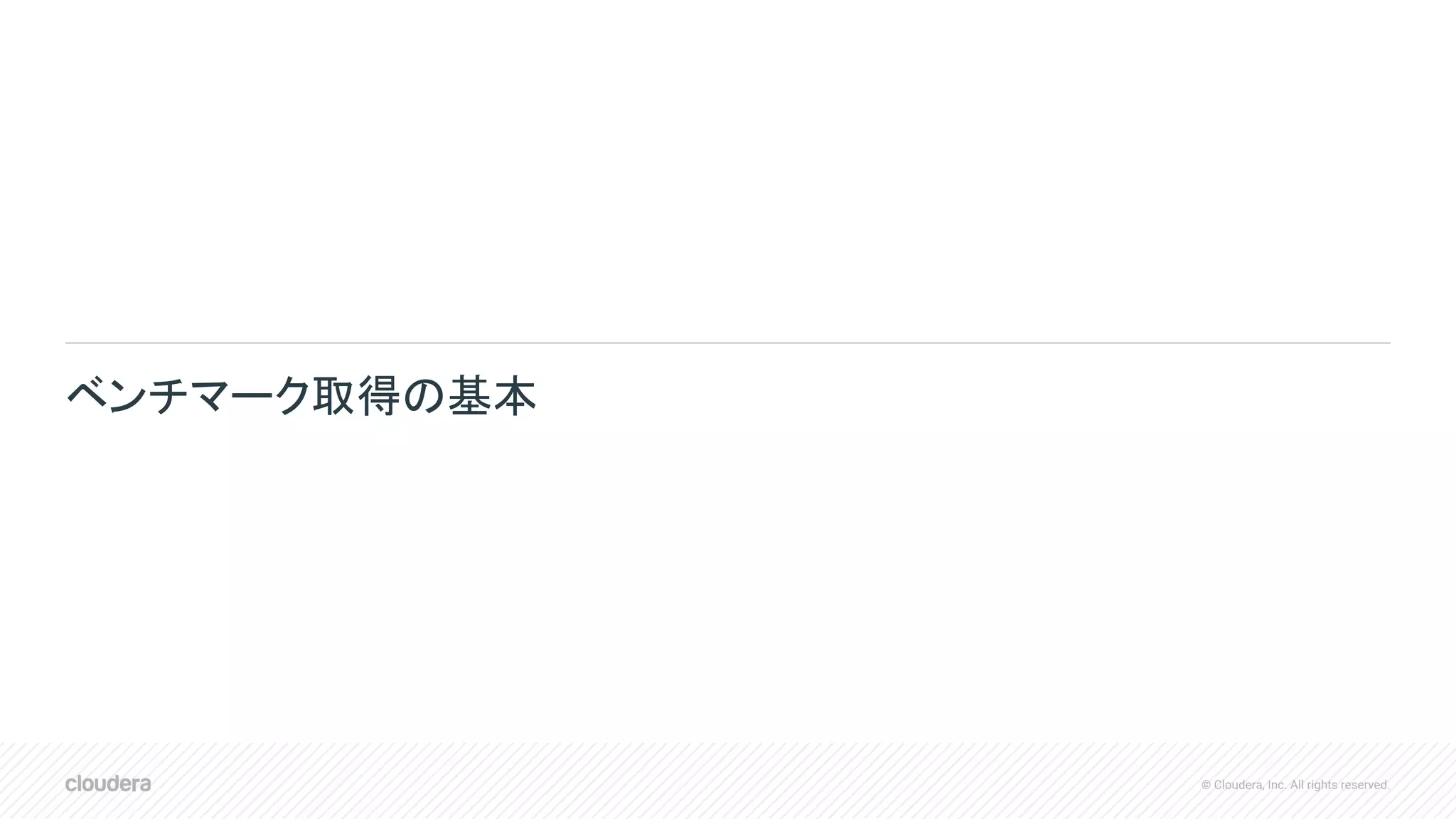 © Cloudera, Inc. All rights reserved.
ベンチマーク取得の基本
 