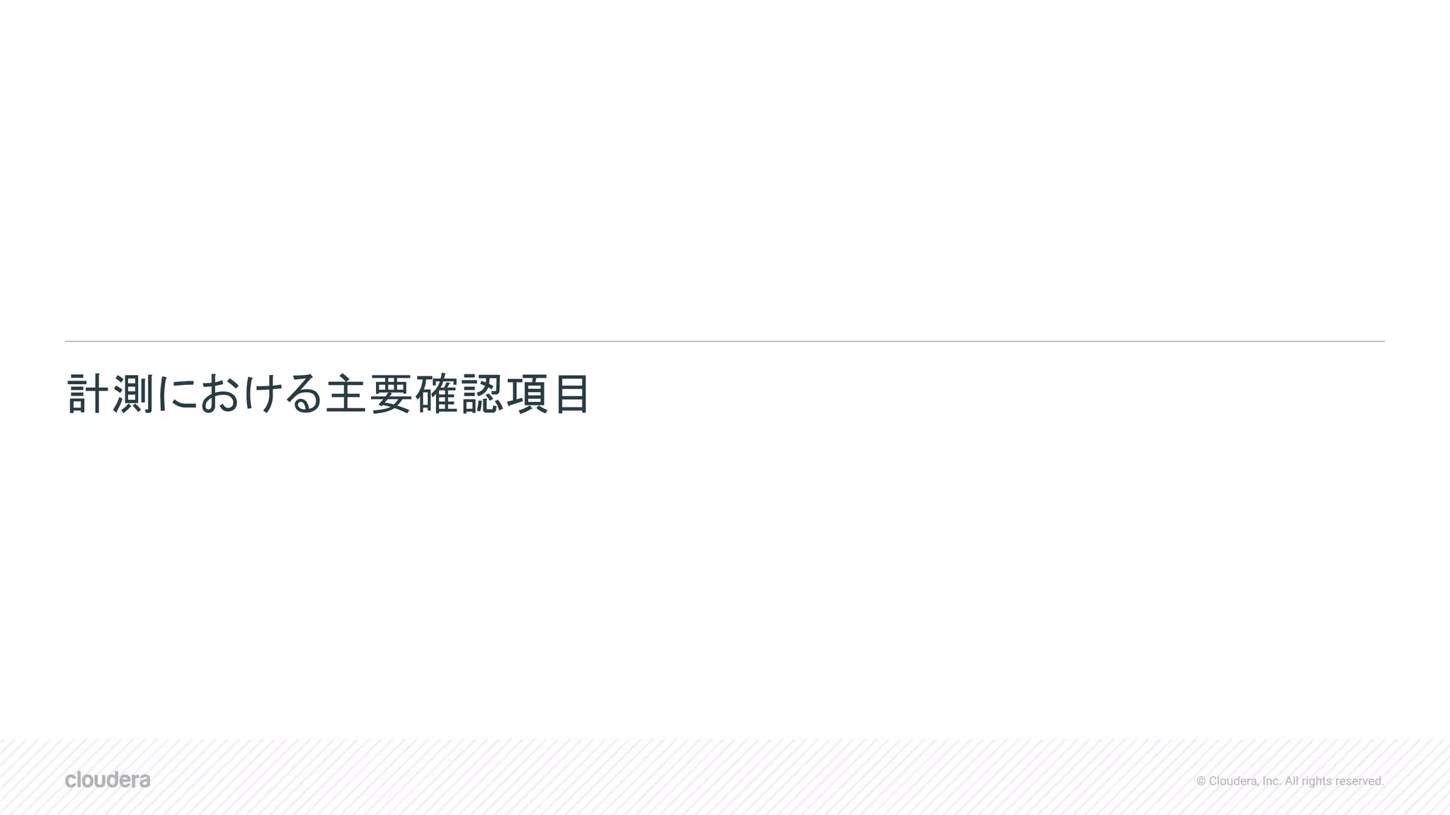 © Cloudera, Inc. All rights reserved.
計測における主要確認項目
 