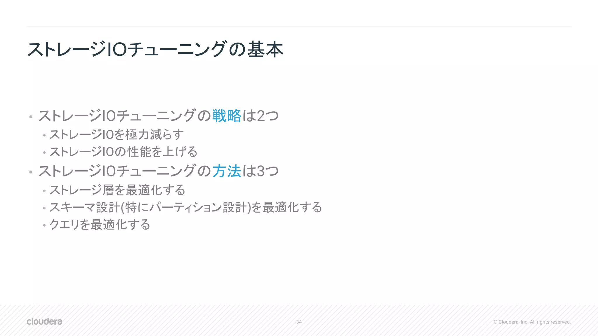 34 © Cloudera, Inc. All rights reserved.
• ストレージIOチューニングの戦略は2つ
• ストレージIOを極力減らす
• ストレージIOの性能を上げる
• ストレージIOチューニングの方法は3つ
• ストレージ層を最適化する
• スキーマ設計(特にパーティション設計)を最適化する
• クエリを最適化する
ストレージIOチューニングの基本
 
