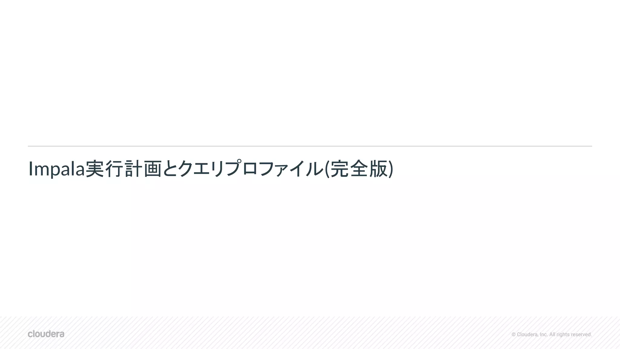 © Cloudera, Inc. All rights reserved.
Impala実行計画とクエリプロファイル(完全版)
 