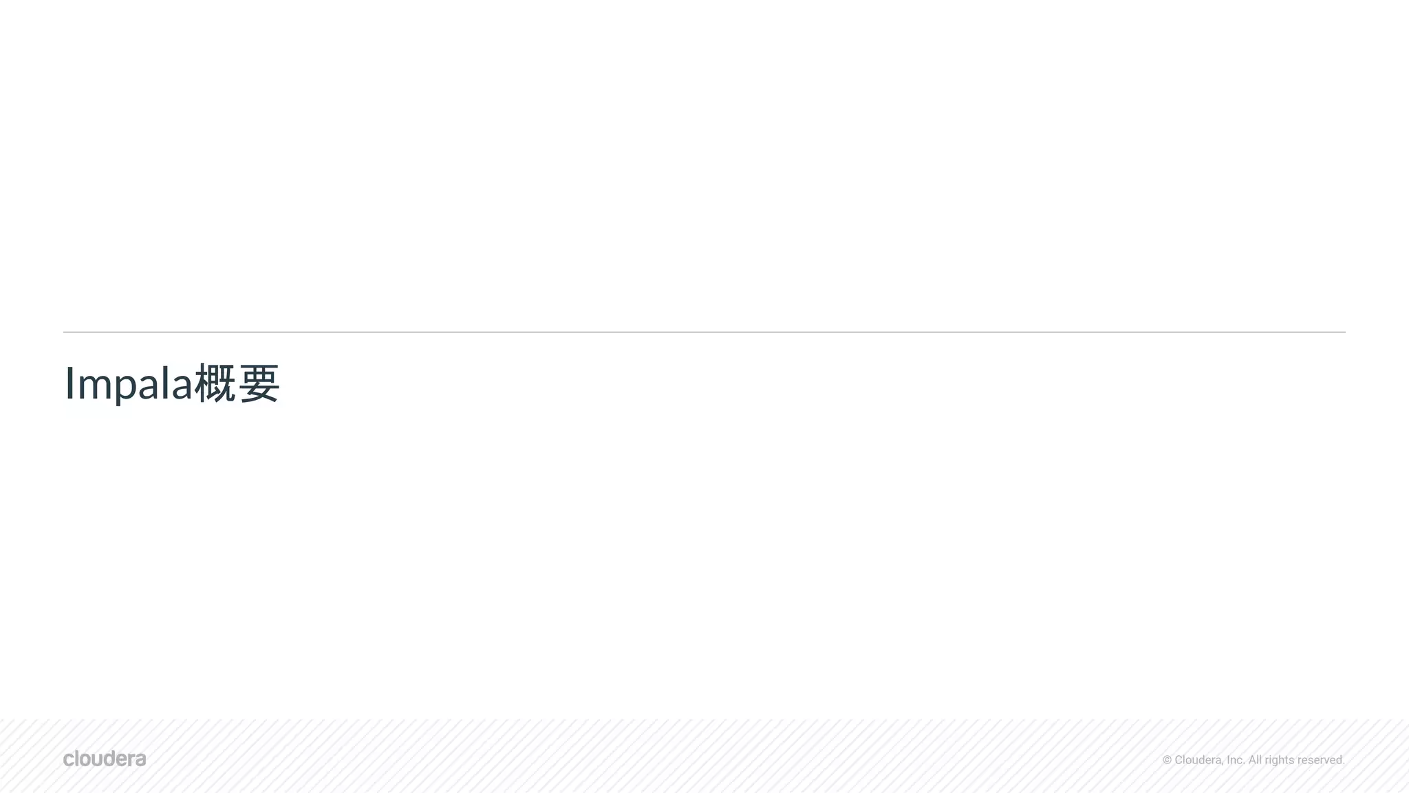 © Cloudera, Inc. All rights reserved.
Impala概要
 