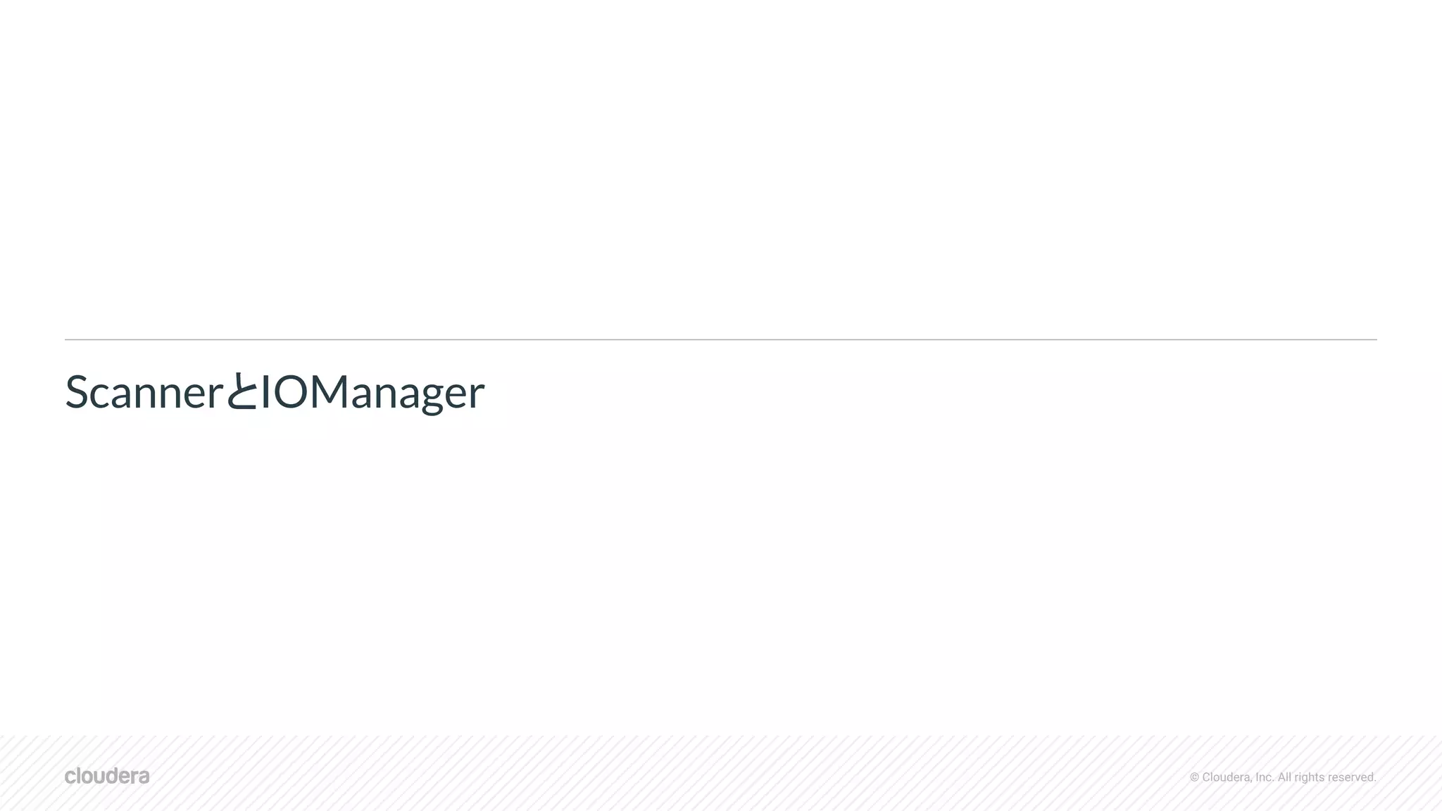 © Cloudera, Inc. All rights reserved.
ScannerとIOManager
 