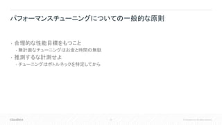 22 © Cloudera, Inc. All rights reserved.
• 合理的な性能目標をもつこと
• 無計画なチューニングはお金と時間の無駄
• 推測するな計測せよ
• チューニングはボトルネックを特定してから
パフォーマンスチューニングについての一般的な原則
 