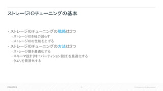 34 © Cloudera, Inc. All rights reserved.
• ストレージIOチューニングの戦略は2つ
• ストレージIOを極力減らす
• ストレージIOの性能を上げる
• ストレージIOチューニングの方法は3つ
• ストレージ層を最適化する
• スキーマ設計(特にパーティション設計)を最適化する
• クエリを最適化する
ストレージIOチューニングの基本
 
