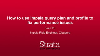 How to use Impala query plan and profile to
fix performance issues
Juan Yu
Impala Field Engineer, Cloudera
 