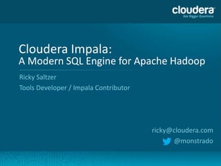 Cloudera Impala:
    A Modern SQL Engine for Apache Hadoop
    Ricky Saltzer
    Tools Developer / Impala Contributor




                                           ricky@cloudera.com
                                                 @monstrado

1
 