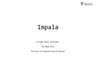 Impala
A high level overview.
By Ahad Rana
Director of Engineering @ Factual
 