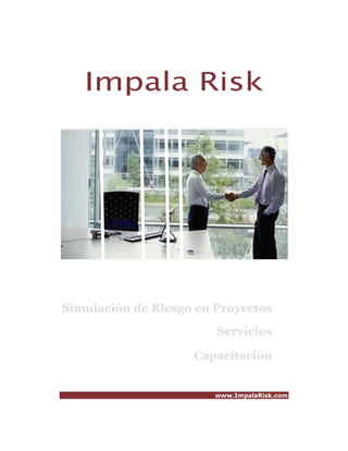 Impala Risk




Simulación de Riesgo en Proyectos
                        Servicios

                    Capacitación


                        www.ImpalaRisk.com
 