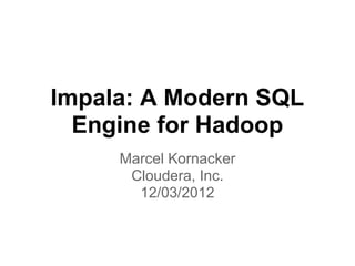 Impala: A Modern SQL
  Engine for Hadoop
     Marcel Kornacker
      Cloudera, Inc.
       12/03/2012
 