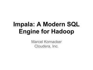 Impala: A Modern SQL
  Engine for Hadoop
     Marcel Kornacker
      Cloudera, Inc.
 