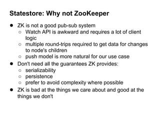 Statestore: Why not ZooKeeper
● ZK is not a good pub-sub system
     ○ Watch API is awkward and requires a lot of client
 ...