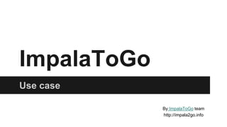 ImpalaToGo
Use case
By ImpalaToGo team
http://impala2go.info
 