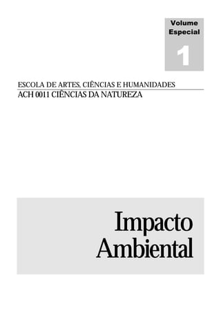 Volume
                                     Especial




ESCOLA DE ARTES, CIÊNCIAS E HUMANIDADES
ACH 0011 CIÊNCIAS DA NATUREZA




                    Impacto
                   Ambiental
 