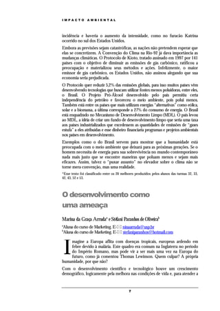 IMPACTO          AMBIENTAL




incidência e haveria o aumento da intensidade, como no furacão Katrina
ocorrido no sul dos Estados Unidos.
Embora as previsões sejam catastróficas, as nações não pretendem esperar que
elas se concretizem. A Convenção do Clima na Rio-92 já dava importância as
mudanças climáticas. O Protocolo de Kioto, tratado assinado em 1997 por 141
países com o objetivo de diminuir as emissões de gás carbônico, ratificou a
preocupação e materializou seus métodos e ações. Infelizmente, o maior
emissor de gás carbônico, os Estados Unidos, não assinou alegando que sua
economia seria prejudicada.
O Protocolo quer reduzir 5,2% das emissões globais, para isso muitos países vêm
desenvolvendo tecnologias que buscam utilizar fontes menos poluidoras, entre eles,
o Brasil. O Projeto Pró-Álcool desenvolvido pelo país permitiu certa
independência do petróleo e favoreceu o meio ambiente, pois polui menos.
Também está entre os países que mais utilizam energias “alternativas” como eólica,
solar e a biomassa, a última corresponde a 27% do consumo de energia. O Brasil
está enquadrado no Mecanismo de Desenvolvimento Limpo (MDL). O país levou
ao MDL, a idéia de criar um fundo de desenvolvimento limpo que seria uma taxa
aos países industrializados que excedessem as quantidades de emissões de “gases
estufa” a eles atribuídas e esse dinheiro financiaria programas e projetos ambientais
nos países em desenvolvimento.
Exemplos como o do Brasil servem para mostrar que a humanidade está
preocupada com o meio ambiente que deixará para as próximas gerações. Se o
homem necessita de energia para sua sobrevivência no mundo contemporâneo
nada mais justo que se encontre maneiras que poluam menos e sejam mais
eficazes. Assim, talvez o “puxar assunto” no elevador sobre o clima não se
torne mera convenção, mas uma realidade.
*Esse texto foi classificado entre os 20 melhores produzidos pelos alunos das turmas 32, 33,
42, 43, 52 e 53.



O desenvolvimento como
uma ameaça
Marina da Graça Arrudaa e Stéfani Paranhos de Oliveirab
a
Aluna do curso de Marketing. E- ninaarruda@usp.br
b
Aluna do curso de Marketing. E- stefaniparanhos@hotmail.com



    I
    magine a Europa aflita com doenças tropicais, europeus ardendo em
    febre devido à malária. Este quadro era comum na Inglaterra no período
    do Império Romano, mas pode vir a ser mais uma vez na Europa do
    futuro, como já comentou Thomas Lewinson. Quem culpar? A própria
humanidade, por que não?
Com o desenvolvimento científico e tecnológico houve um crescimento
demográfico, logicamente pela melhora nas condições de vida e, para atender a


                                             7
 