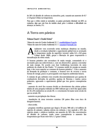 IMPACTO          AMBIENTAL




de 30% de dióxido de carbono na atmosfera, pois, causaria um aumento de 0,7
à 1,8 graus Celsius na temperatura.
Para que o efeito estufa se normalize, os países precisarão diminuir em 60% as
emissões, algo que está fora do âmbito atual, pois é evidente a dificuldade em
alcançar, ao menos, 5%.



A Terra em pânico
Fabiano Duartea e Danilo Mattarb
a
Aluno do curso de Gestão Ambiental. E- emaildofabiano@usp.br
b
Aluno do curso de Gestão Ambiental. E- osmattar@hotmail.com



    A
           tualmente vem ocorrendo serias mudanças climáticas no mundo,
           desde a revolução industrial, o aquecimento global tem se acentuado
           (a temperatura media da superfície terrestre subiu 0,4 a 0,8 graus
           Celsius desde 1860), graças à liberação de gases responsáveis à
intensificação do efeito estufa.
O homem primitivo não necessitava de muita energia, consumindo só o
necessário para sua sobrevivência e, com seu desenvolver, passou a necessitar
de mais energia. De acordo com José Goldenberg (secretário do meio
ambiente do estado de São Paulo); ‘’O consumo médio de energia no mundo
hoje, é dez vezes superior ao consumo do homem primitivo’’. Com o aumento
da demanda da produção e consumo, o homem teve de recorrer a novas
formas de energia, pouco se preocupando com impactos ambientais futuros.
A emissão de gás carbônico tem crescido descontroladamente por queima de
combustíveis derivados do petróleo, queima de florestas e muitos outros
poluentes, agravando o aquecimento global que traz graves conseqüências
como:
- aumento do nível dos oceanos devido ao derretimento das calotas polares
(dados de uma pesquisa realizada em 2001 indicam que o nível das águas subiu
de 10 a 20 centímetros no século 20, e o crescimento foi maior neste século do
que no século 19);
- aumento na precipitação das chuvas;
- inundações de áreas terrestres costeiras (30 países ilhas com risco de
desaparecimento);
- chuva ácida;
- pesquisas científicas apontam que daqui a 50 anos, 900 mil a 1,8 milhões de
espécies de animais e plantas entrem em extinção, e isso equivale a 18% das
espécies atuais e ,estima-se também, um aumento de 30% das concentrações
de dióxido de carbono, tendo como conseqüências o aumento das
temperaturas que ficam entre 0,8 a 1,7 graus Celsius;




                                        19
 