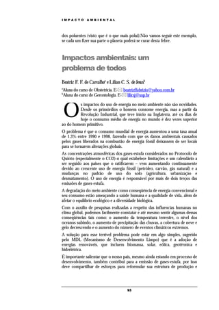 IMPACTO        AMBIENTAL




dos poluentes (visto que é o que mais polui).Não vamos seguir este exemplo,
se cada um fizer sua parte o planeta poderá se curar desta febre.



Impactos ambientais: um
problema de todos
Beatriz F. F. de Carvalhoa e Lílian C. S. de Jesusb
a
Aluna do curso de Obstetrícia. E- beatrizffabrizio@yahoo.com.br
b
Aluna do curso de Gerontologia. E- lilicsj@usp.br



    O
         s impactos do uso de energia no meio ambiente não são novidades.
         Desde os primórdios o homem consome energia, mas a partir da
         Revolução Industrial, que teve início na Inglaterra, até os dias de
         hoje o consumo médio de energia no mundo é dez vezes superior
ao do homem primitivo.
O problema é que o consumo mundial de energia aumentou a uma taxa anual
de 1,3% entre 1990 e 1998, fazendo com que os danos ambientais causados
pelos gases liberados na combustão de energia fóssil deixassem de ser locais
para se tornarem alterações globais.
As concentrações atmosféricas dos gases-estufa considerados no Protocolo de
Quioto (especialmente o CO2)-o qual estabelece limitações e um calendário a
ser seguido aos paises que o ratificarem – vem aumentando continuamente
devido ao crescente uso de energia fóssil (petróleo, carvão, gás natural) e a
mudanças no padrão de uso do solo (agricultura, urbanização e
desmatamento). O uso de energia é responsável por mais de dois terços das
emissões de gases-estufa.
A degradação do meio ambiente como conseqüência de energia convencional e
seu consumo estão ameaçando a saúde humana e a qualidade de vida, além de
afetar o equilíbrio ecológico e a diversidade biológica.
Com o auxílio de pesquisas realizadas a respeito das influencias humanas no
clima global, podemos facilmente constatar e até mesmo sentir algumas dessas
conseqüências tais como: o aumento da temperatura terrestre, o nível dos
oceanos subindo, o aumento de precipitação das chuvas, a cobertura de neve e
gelo decrescendo e o aumento do número de eventos climáticos extremos.
A solução para esse terrível problema pode estar em algo simples, sugerido
pelo MDL (Mecanismo de Desenvolvimento Limpo) que é a adoção de
energias renováveis, que incluem biomassa, solar, eólica, geotérmica e
hidrelétrica.
É importante salientar que o nosso país, mesmo ainda estando em processo de
desenvolvimento, também contribui para a emissão de gases-estufa, por isso
deve compartilhar de esforços para reformular sua estrutura de produção e




                                        93
 