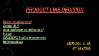 PRODUCT LINE DECISION
IMPANA. C .M.
1ST M.COM.
Under the guidance of
Sundar .B.N.
Asst, professor, co-ordinator of
M.com
GFGCW,PG Studies in commerce
Holenarasipura
 