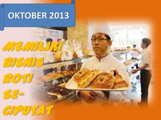 OKTOBER 2013

MEMILIKI
BISNIS
ROTI
SECIPUTAT

 