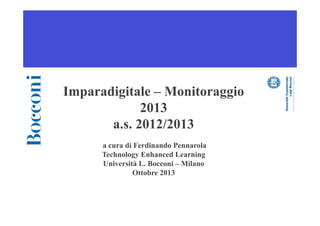 Imparadigitale – Monitoraggio
2013
a.s. 2012/2013
a cura di Ferdinando Pennarola
Technology Enhanced Learning
Università L. Bocconi – Milano
Ottobre 2013
 