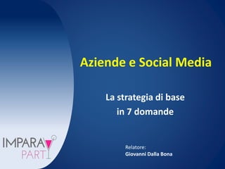 Aziende e Social Media 
La strategia di base 
in 7 domande 
Relatore: 
Giovanni Dalla Bona 
 