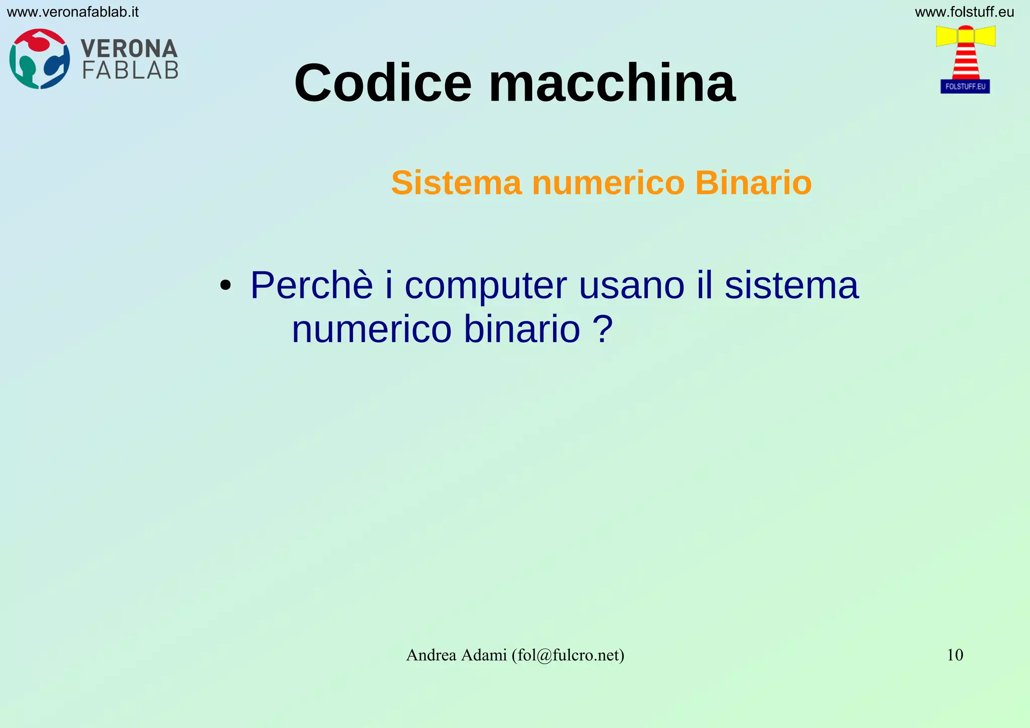 Andrea Adami (fol@fulcro.net) 10
www.veronafablab.it www.folstuff.eu
Codice macchina
Sistema numerico Binario
● Perchè i computer usano il sistema
numerico binario ?
 
