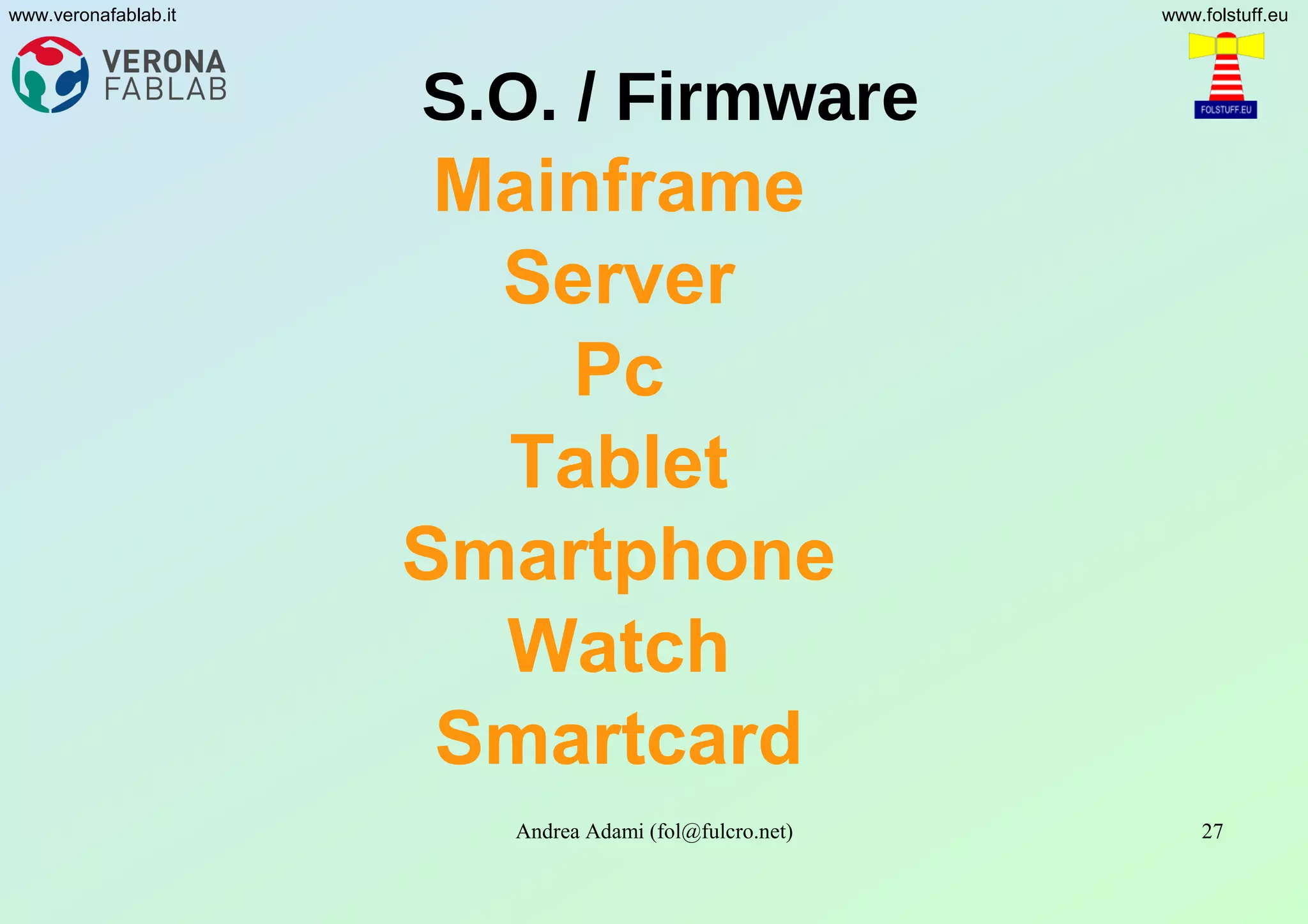 Andrea Adami (fol@fulcro.net) 27
www.veronafablab.it www.folstuff.eu
S.O. / Firmware
Mainframe
Server
Pc
Tablet
Smartphone
Watch
Smartcard
 