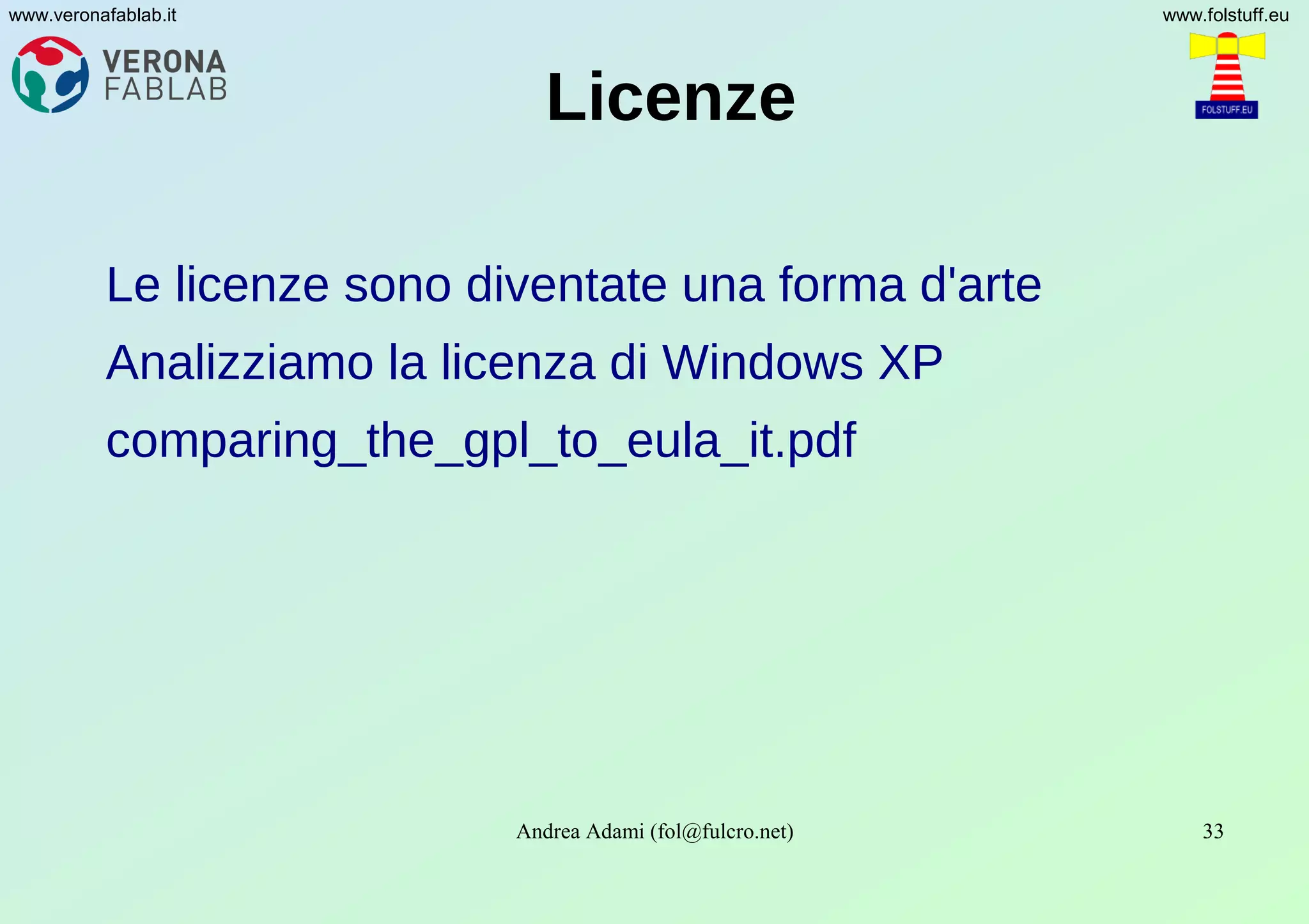 Andrea Adami (fol@fulcro.net) 33
www.veronafablab.it www.folstuff.eu
Licenze
Le licenze sono diventate una forma d'arte
Analizziamo la licenza di Windows XP
comparing_the_gpl_to_eula_it.pdf
 