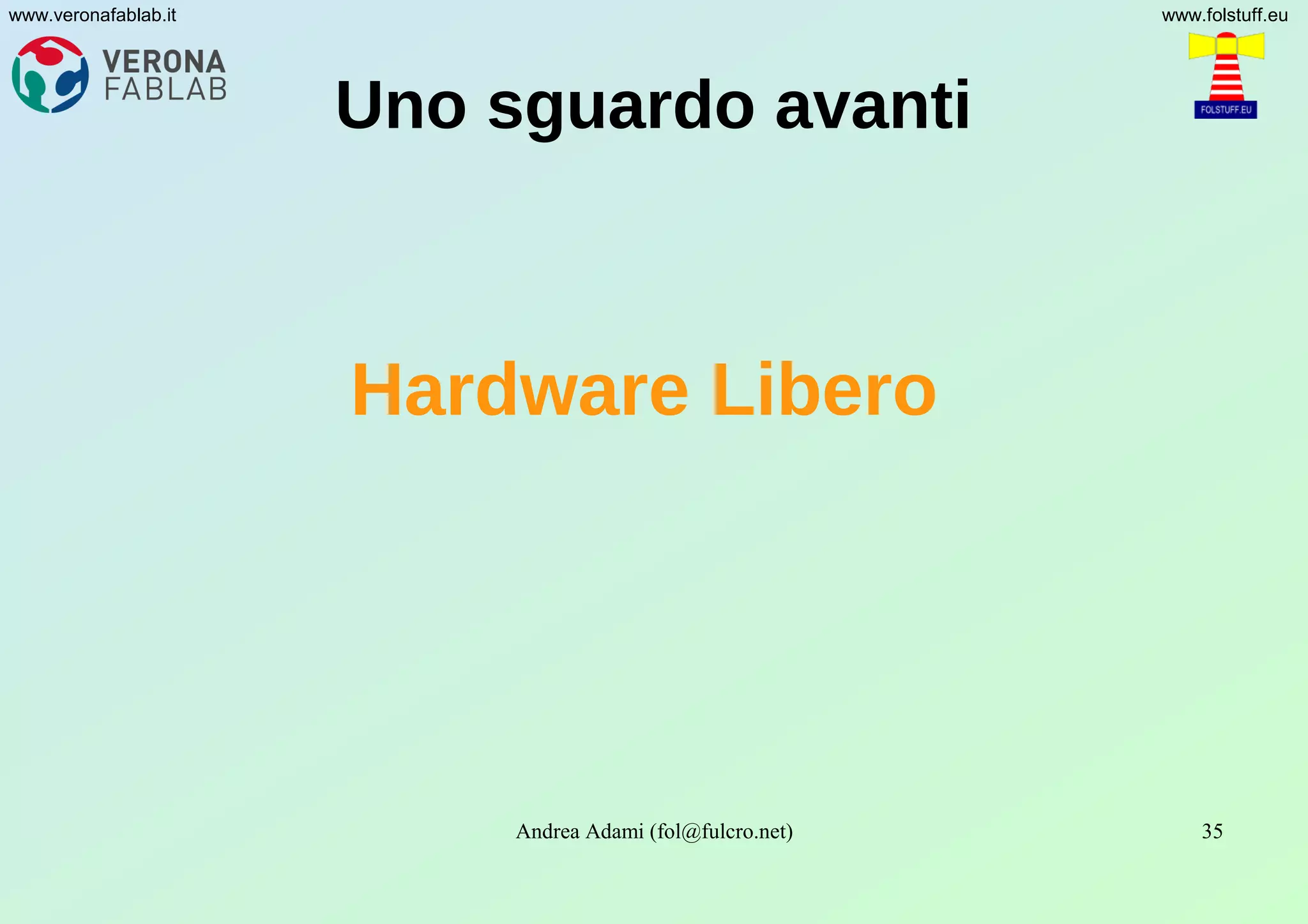 Andrea Adami (fol@fulcro.net) 35
www.veronafablab.it www.folstuff.eu
Uno sguardo avanti
Hardware Libero
 