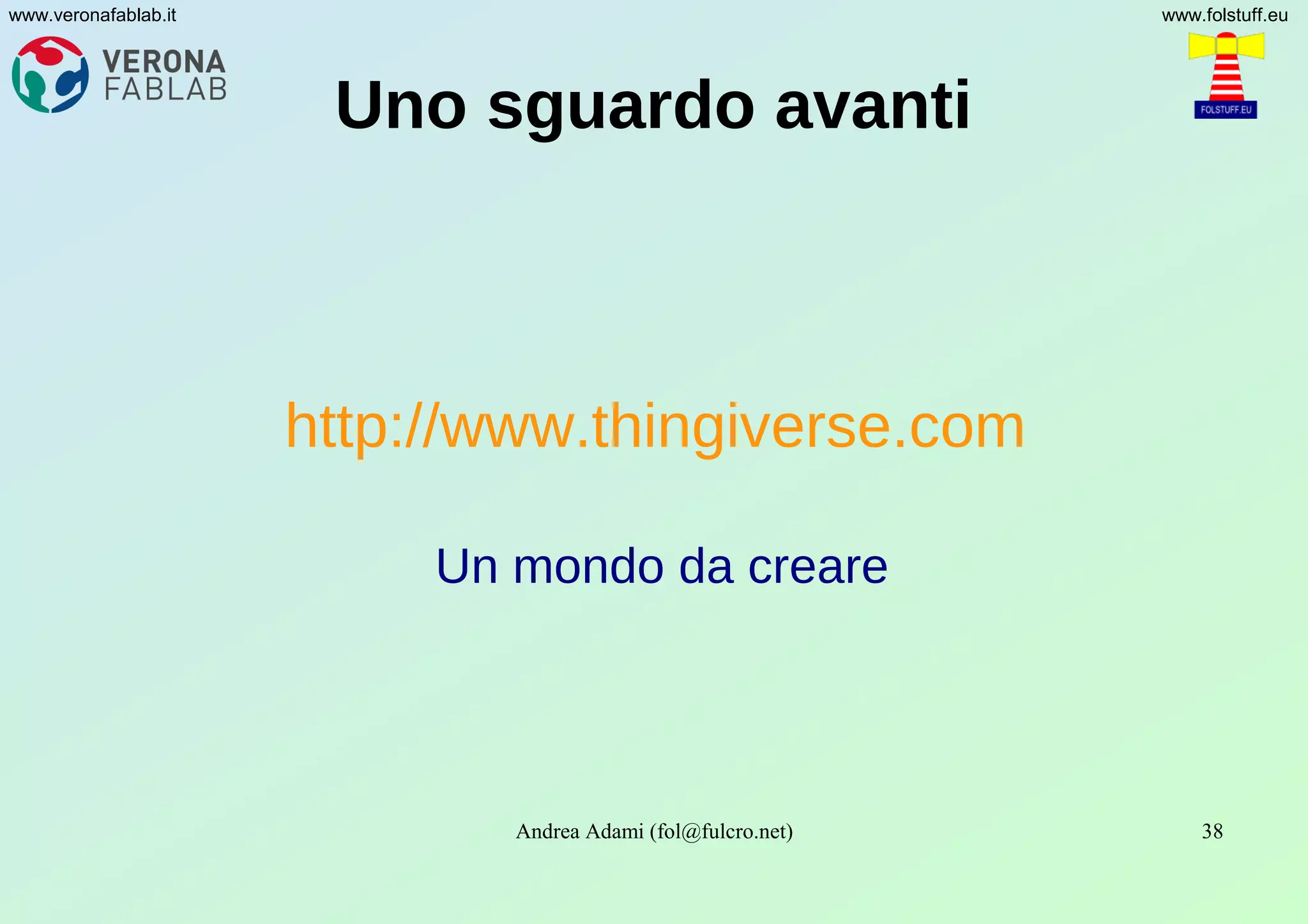 Andrea Adami (fol@fulcro.net) 38
www.veronafablab.it www.folstuff.eu
Uno sguardo avanti
http://www.thingiverse.com
Un mondo da creare
 
