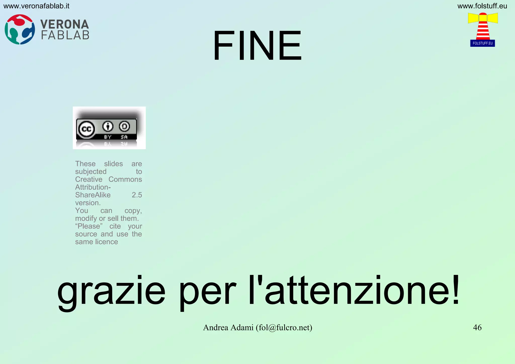 Andrea Adami (fol@fulcro.net) 46
www.veronafablab.it www.folstuff.eu
FINE
grazie per l'attenzione!
These slides are
subjected to
Creative Commons
Attribution-
ShareAlike 2.5
version.
You can copy,
modify or sell them.
“Please” cite your
source and use the
same licence
 