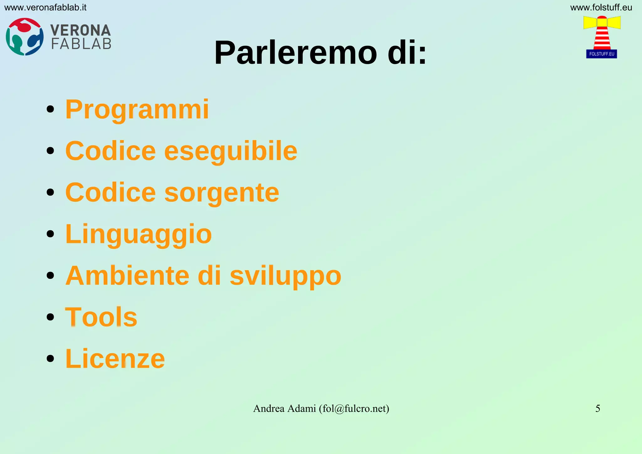 Andrea Adami (fol@fulcro.net) 5
www.veronafablab.it www.folstuff.eu
Parleremo di:
● Programmi
● Codice eseguibile
● Codice sorgente
● Linguaggio
● Ambiente di sviluppo
● Tools
● Licenze
 