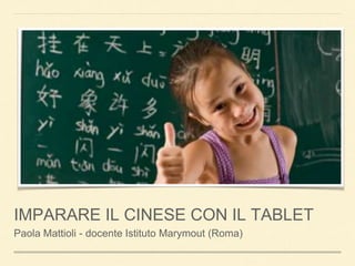IMPARARE IL CINESE CON IL TABLET 
Paola Mattioli - docente Istituto Marymout (Roma) 
Tablet School 2014 
15 novembre 2014 
Leone XIII - Milano 
 