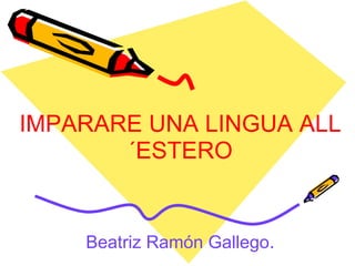 IMPARARE UNA LINGUA ALL´ESTERO Beatriz Ramón Gallego . 