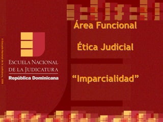 1
©
Esscuela
Nacional
de
la
Judicatura,
2008
Área Funcional
Ética Judicial
“Imparcialidad”
 