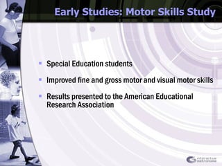 Early Studies: Motor Skills Study Special Education students  Improved fine and gross motor and visual motor skills Results presented to the American Educational Research Association 