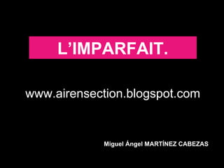 L’IMPARFAIT.

www.airensection.blogspot.com


             Miguel Ángel MARTÍNEZ CABEZAS
 