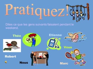 Pratiquez! Dites ce que les gens suivants faisaient pendant le weekend. Théo   Etienne Robert Marc Vous Nous 