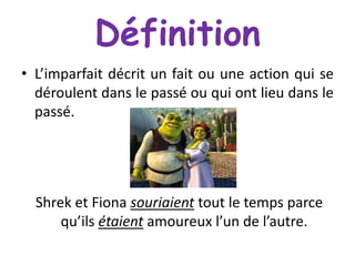 Définition
• L’imparfait décrit un fait ou une action qui se
déroulent dans le passé ou qui ont lieu dans le
passé.

Shrek et Fiona souriaient tout le temps parce
qu’ils étaient amoureux l’un de l’autre.

 