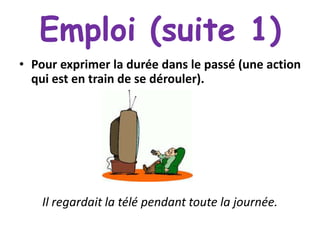 Emploi (suite 1)
• Pour exprimer la durée dans le passé (une action
qui est en train de se dérouler).

Il regardait la télé pendant toute la journée.

 