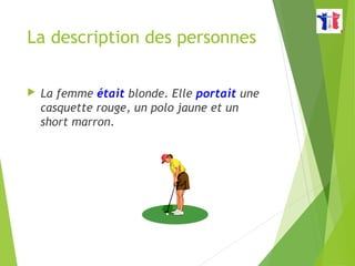 La description des personnes
 La femme était blonde. Elle portait une
casquette rouge, un polo jaune et un
short marron.
 